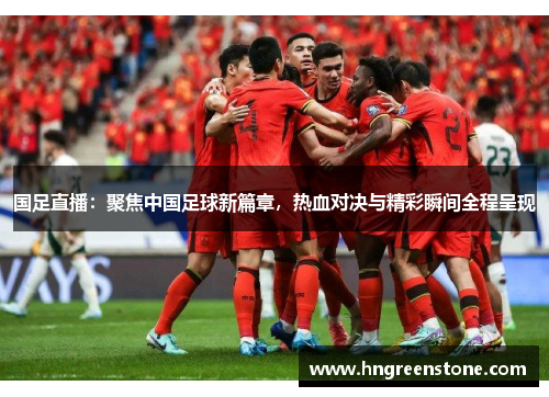 国足直播：聚焦中国足球新篇章，热血对决与精彩瞬间全程呈现