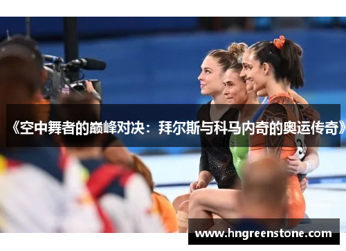 《空中舞者的巅峰对决：拜尔斯与科马内奇的奥运传奇》