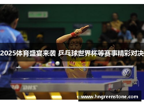 2025体育盛宴来袭 乒乓球世界杯等赛事精彩对决