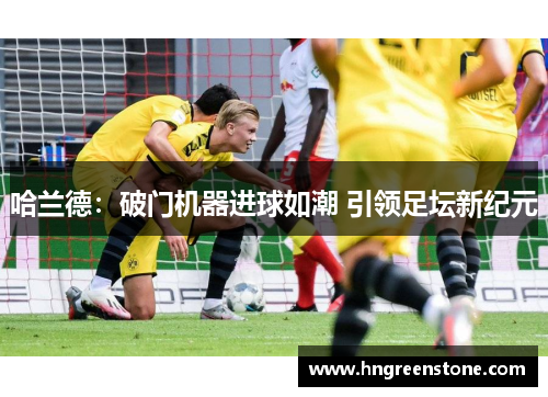 哈兰德：破门机器进球如潮 引领足坛新纪元
