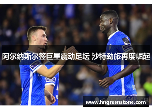 阿尔纳斯尔签巨星震动足坛 沙特劲旅再度崛起