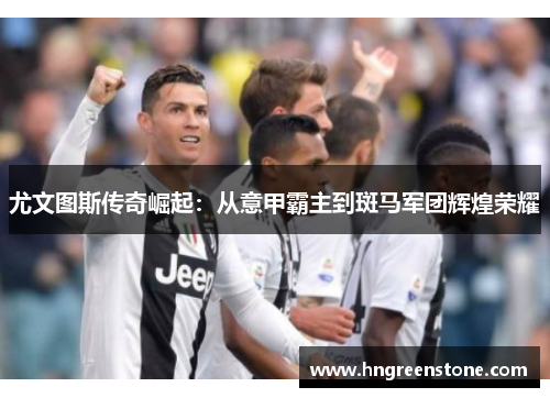 尤文图斯传奇崛起：从意甲霸主到斑马军团辉煌荣耀