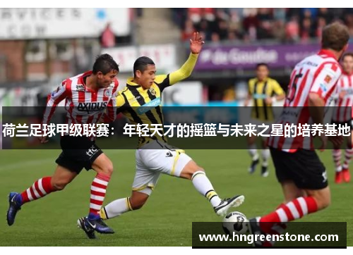 荷兰足球甲级联赛：年轻天才的摇篮与未来之星的培养基地