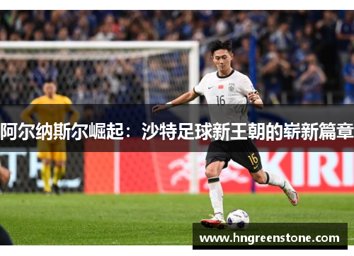 阿尔纳斯尔崛起：沙特足球新王朝的崭新篇章