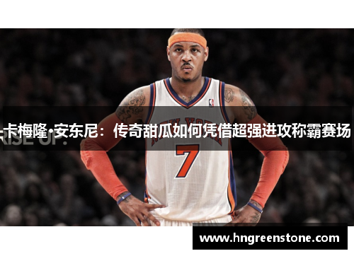 卡梅隆·安东尼：传奇甜瓜如何凭借超强进攻称霸赛场