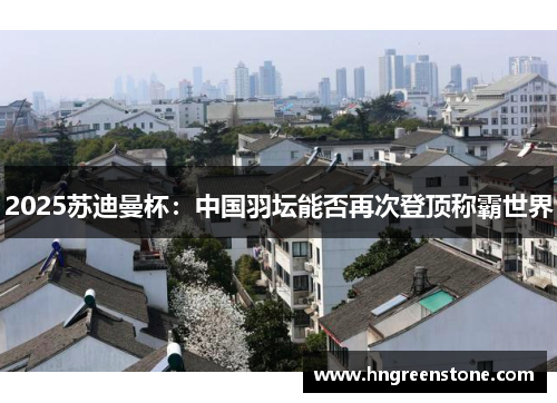 2025苏迪曼杯：中国羽坛能否再次登顶称霸世界