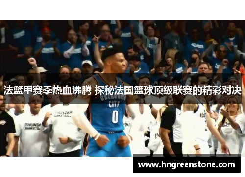 法篮甲赛季热血沸腾 探秘法国篮球顶级联赛的精彩对决