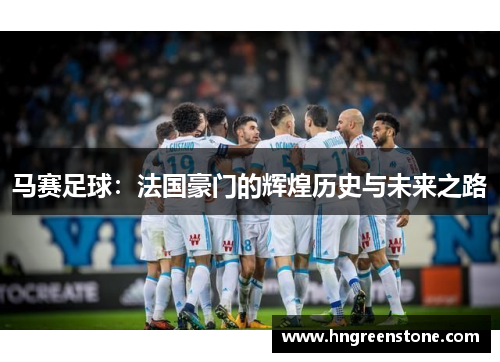 马赛足球：法国豪门的辉煌历史与未来之路