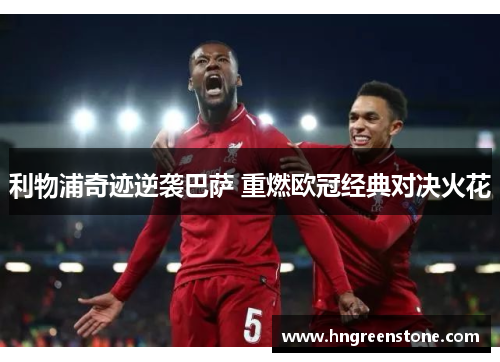 利物浦奇迹逆袭巴萨 重燃欧冠经典对决火花