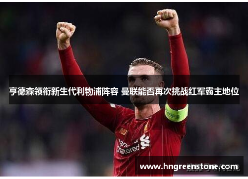 亨德森领衔新生代利物浦阵容 曼联能否再次挑战红军霸主地位