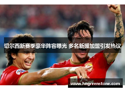 切尔西新赛季豪华阵容曝光 多名新援加盟引发热议