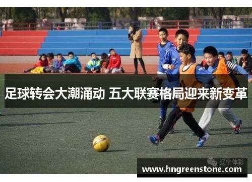 足球转会大潮涌动 五大联赛格局迎来新变革