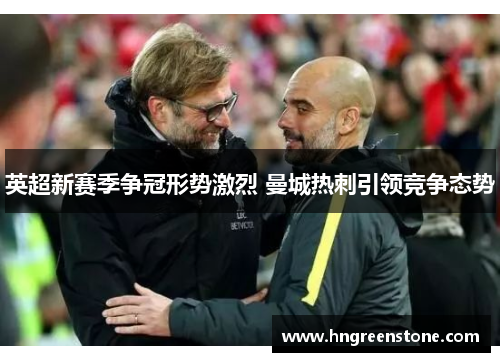 英超新赛季争冠形势激烈 曼城热刺引领竞争态势