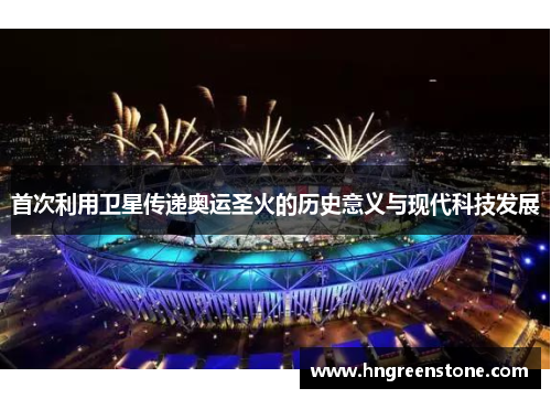 首次利用卫星传递奥运圣火的历史意义与现代科技发展